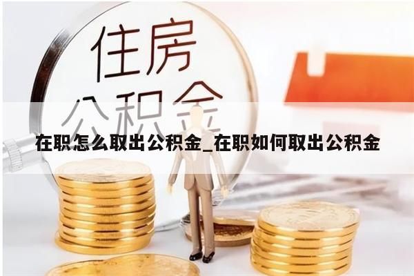 在职怎么取出公积金_在职如何取出公积金