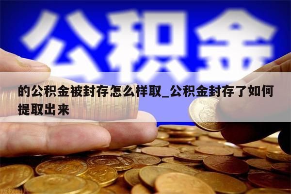 的公积金被封存怎么样取_公积金封存了如何提取出来